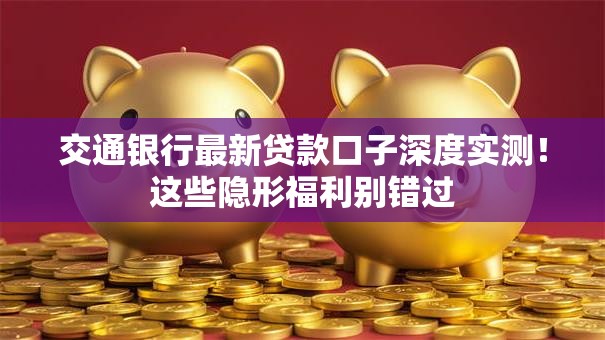 交通银行最新贷款口子深度实测！这些隐形福利别错过