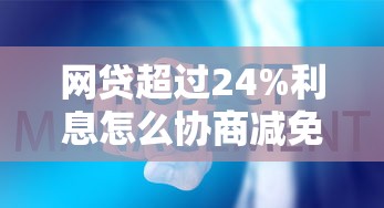 网贷超过24%利息怎么协商减免？这些方法或许能帮你！