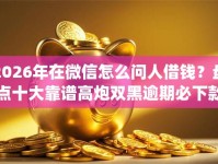 2026年在微信怎么问人借钱？盘点十大靠谱高炮双黑逾期必下款app