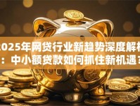 2025年网贷行业新趋势深度解析：中小额贷款如何抓住新机遇？