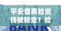 平安普惠验资钱被转走？验资套路深度拆解与资金安全指南