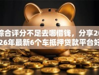 综合评分不足去哪借钱，分享2026年最新6个车抵押贷款平台好