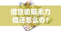 借贷逾期无力偿还怎么办？这些解决办法帮你化解危机