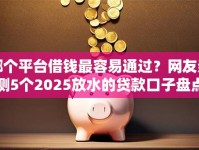 哪个平台借钱最容易通过？网友亲测5个2025放水的贷款口子盘点