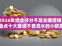 2026年综合评分不足去哪借钱？盘点十大靠谱不查流水的小额度贷款平台