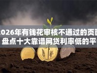 2026年有钱花审核不通过的页面？盘点十大靠谱网贷利率低的平台