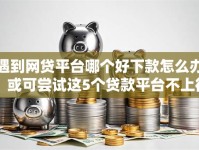 遇到网贷平台哪个好下款怎么办？或可尝试这5个贷款平台不上征信