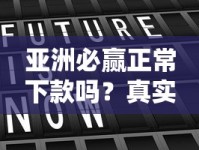 亚洲必赢正常下款吗？真实评测+用户避坑指南