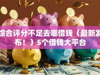 综合评分不足去哪借钱（最新发布！）5个借钱大平台