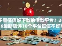 不查征信好下款的借款平台？2026最新测评10个平台征信不好能真真正正借到钱
