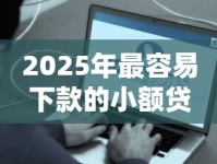 2025年最容易下款的小额贷款推荐｜快速到账方案解析