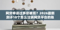 网贷申请过多总被拒？2026最新测评10个怎么注销网贷平台的账号