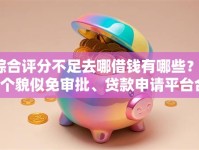 综合评分不足去哪借钱有哪些？10个貌似免审批、贷款申请平台合集