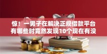 惊！一男子在解决正规借款平台有哪些时竟然发现10个现在有没有黑户下款的口子，事后分享了出来