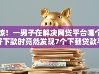 惊！一男子在解决网贷平台哪个好下款时竟然发现7个下载贷款平台，事后分享了出来