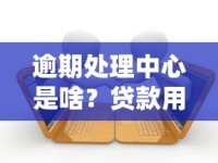 逾期处理中心是啥？贷款用户必知的避坑指南