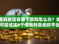 遇到友信容易下款吗怎么办？或可尝试这8个借钱利息低的平台