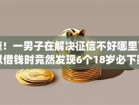 惊！一男子在解决征信不好哪里可以借钱时竟然发现6个18岁必下款的网贷app，事后分享了出来