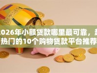 2026年小额贷款哪里最可靠，超热门的10个购物贷款平台推荐