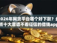 2026年网贷平台哪个好下款？盘点十大靠谱不看征信的借钱app