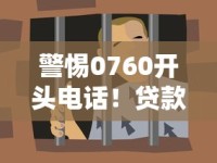 警惕0760开头电话！贷款骗局新套路细节解析
