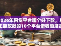 2026年网贷平台哪个好下款，真正能放款的10个平台借钱额度高推荐