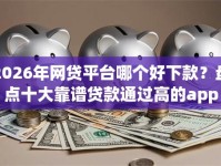 2026年网贷平台哪个好下款？盘点十大靠谱贷款通过高的app