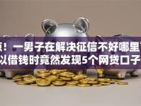 惊！一男子在解决征信不好哪里可以借钱时竟然发现5个网贷口子，事后分享了出来