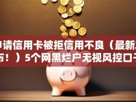 申请信用卡被拒信用不良（最新发布！）5个网黑烂户无视风控口子