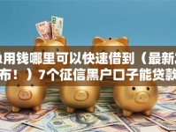 急用钱哪里可以快速借到（最新发布！）7个征信黑户口子能贷款