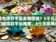 综合评分不足去哪借钱？5千元无门槛借款平台推荐，5个无视黑户百分百下款软件盘点