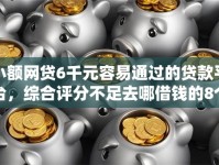 小额网贷6千元容易通过的贷款平台，综合评分不足去哪借钱的8个平台介绍