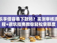 乐享借容易下款吗？实测审核流程+避坑指南教你轻松拿额度