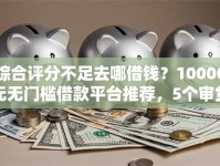 综合评分不足去哪借钱？10000元无门槛借款平台推荐，5个审贷口子审核加快的平台盘点