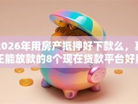 2026年用房产抵押好下款么，真正能放款的8个现在贷款平台好用推荐