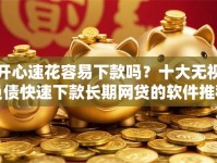 开心速花容易下款吗？十大无视负债快速下款长期网贷的软件推荐