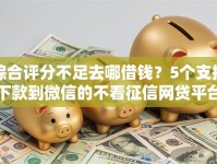 综合评分不足去哪借钱？5个支持下款到微信的不看征信网贷平台放款快的平台
