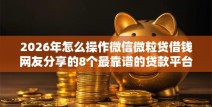 2026年怎么操作微信微粒贷借钱网友分享的8个最靠谱的贷款平台我觉得不错！