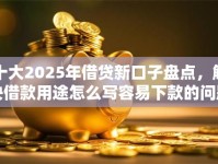 十大2025年借贷新口子盘点，解决借款用途怎么写容易下款的问题
