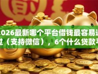 2026最新哪个平台借钱最容易通过（支持微信），6个什么贷款平台好下款无私分享
