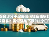 综合评分不足去哪借钱在哪借比较容易？类似强制下款的5个口子参考