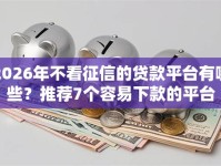 2026年不看征信的贷款平台有哪些？推荐7个容易下款的平台