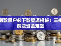 借款黑户必下款渠道揭秘！三招解决资金难题