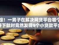 惊！一男子在解决网贷平台哪个好下款时竟然发现9个小贷款平台好下款，事后分享了出来