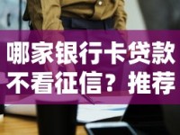 哪家银行卡贷款不看征信？推荐这几家申请技巧全解析