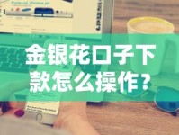 金银花口子下款怎么操作？手把手教你快速到账技巧