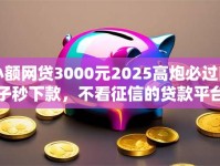 小额网贷3000元2025高炮必过口子秒下款，不看征信的贷款平台的7个平台介绍