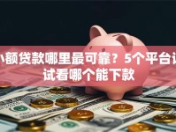 小额贷款哪里最可靠？5个平台试试看哪个能下款