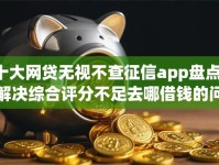 十大网贷无视不查征信app盘点，解决综合评分不足去哪借钱的问题