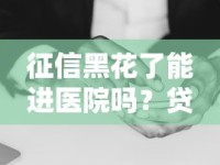 征信黑花了能进医院吗？贷款难题背后的事实解析